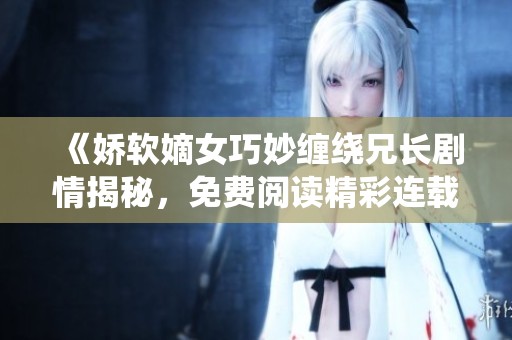 《娇软嫡女巧妙缠绕兄长剧情揭秘，免费阅读精彩连载》