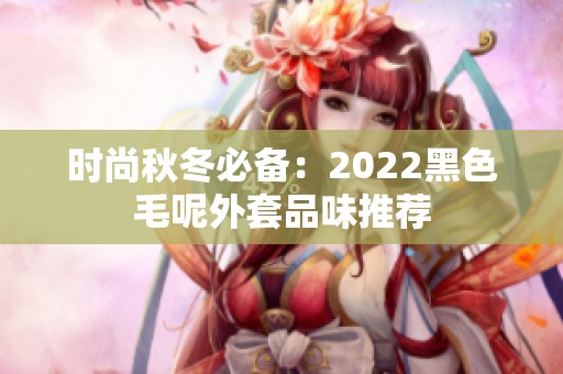 时尚秋冬必备：2022黑色毛呢外套品味推荐