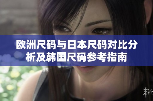 欧洲尺码与日本尺码对比分析及韩国尺码参考指南