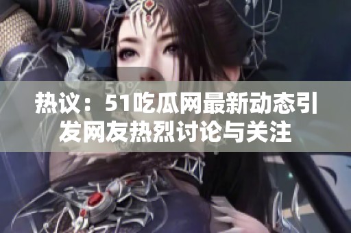热议：51吃瓜网最新动态引发网友热烈讨论与关注