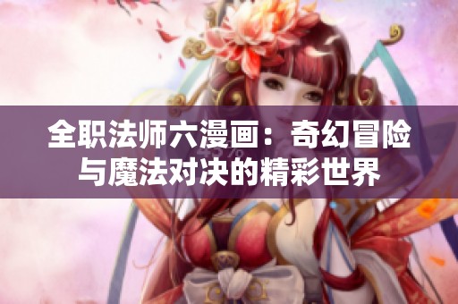 全职法师六漫画：奇幻冒险与魔法对决的精彩世界