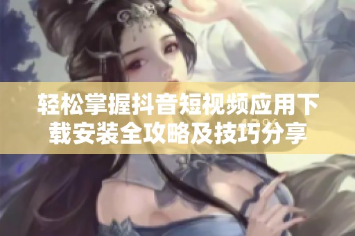 轻松掌握抖音短视频应用下载安装全攻略及技巧分享