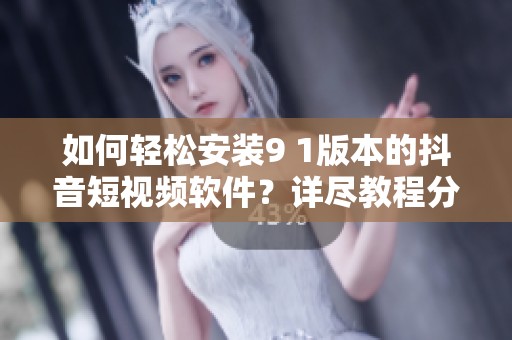 如何轻松安装9 1版本的抖音短视频软件？详尽教程分享