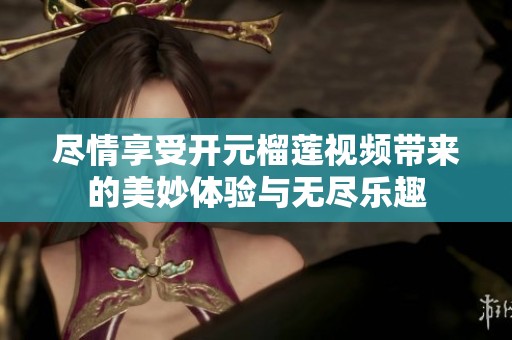 尽情享受开元榴莲视频带来的美妙体验与无尽乐趣