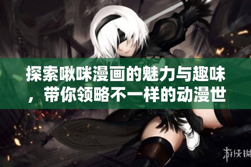探索啾咪漫画的魅力与趣味，带你领略不一样的动漫世界