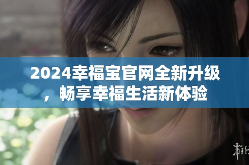 2024幸福宝官网全新升级，畅享幸福生活新体验