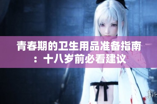 青春期的卫生用品准备指南：十八岁前必看建议