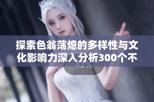 探索色翁荡熄的多样性与文化影响力深入分析300个不同视角