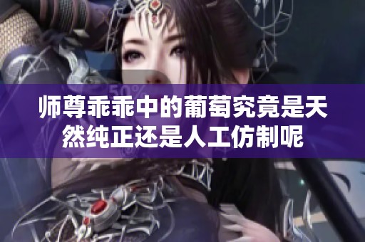 师尊乖乖中的葡萄究竟是天然纯正还是人工仿制呢