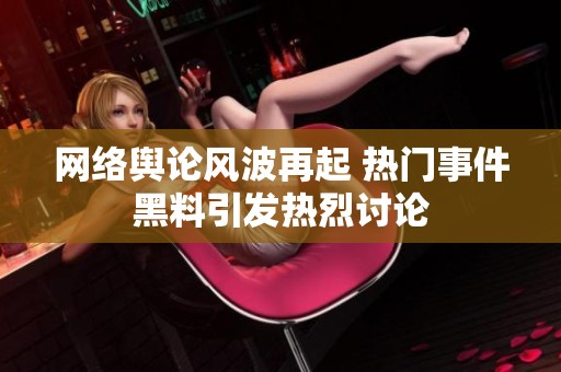 网络舆论风波再起 热门事件黑料引发热烈讨论