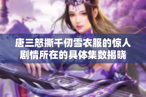唐三怒撕千仞雪衣服的惊人剧情所在的具体集数揭晓