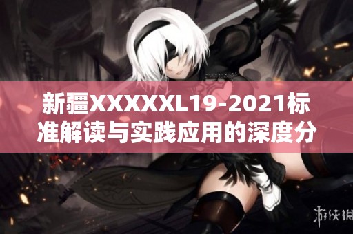 新疆XXXXXL19-2021标准解读与实践应用的深度分析