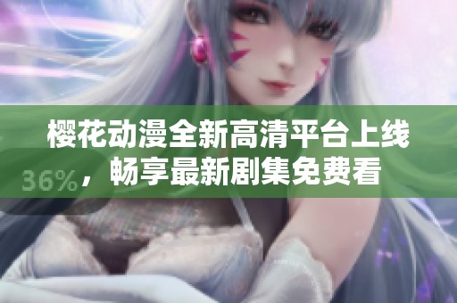 樱花动漫全新高清平台上线，畅享最新剧集免费看