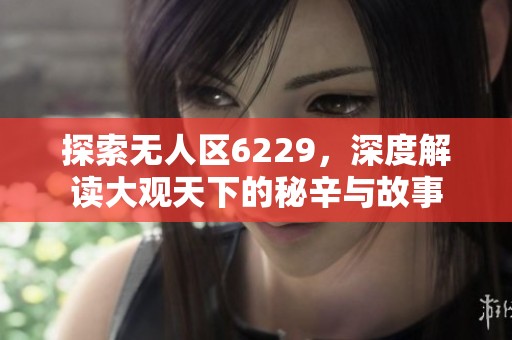 探索无人区6229，深度解读大观天下的秘辛与故事
