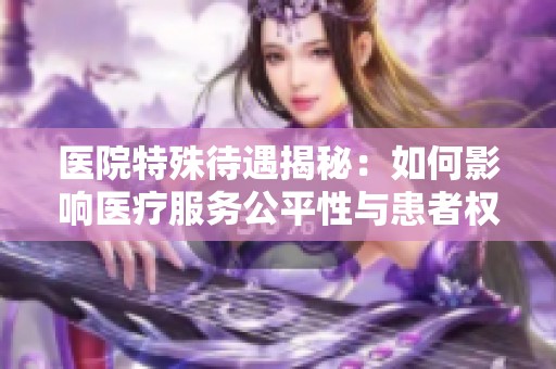 医院特殊待遇揭秘：如何影响医疗服务公平性与患者权益