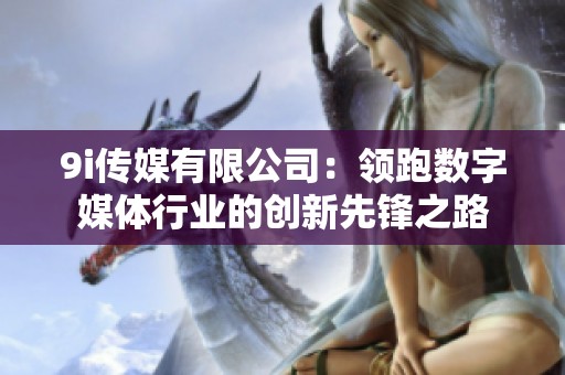 9i传媒有限公司：领跑数字媒体行业的创新先锋之路
