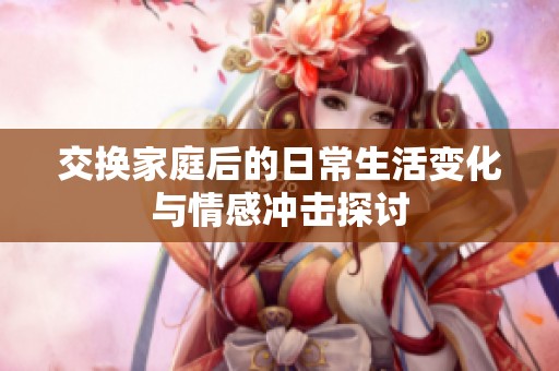 交换家庭后的日常生活变化与情感冲击探讨