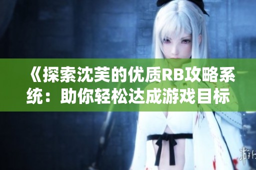 《探索沈芙的优质RB攻略系统：助你轻松达成游戏目标》
