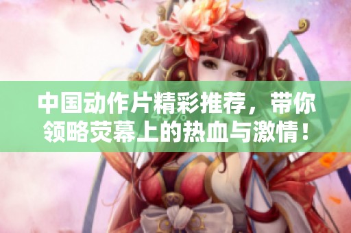 中国动作片精彩推荐，带你领略荧幕上的热血与激情！