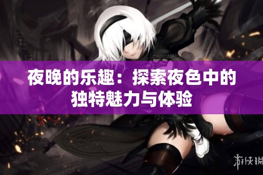 夜晚的乐趣：探索夜色中的独特魅力与体验