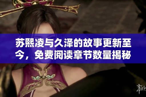 苏熙凌与久泽的故事更新至今，免费阅读章节数量揭秘