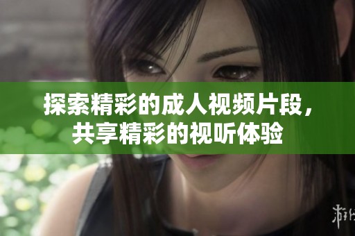 探索精彩的成人视频片段，共享精彩的视听体验