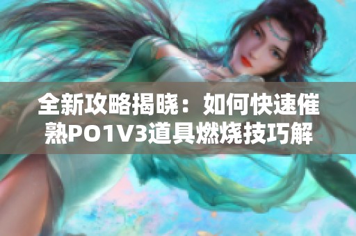 全新攻略揭晓：如何快速催熟PO1V3道具燃烧技巧解析