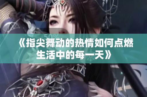 《指尖舞动的热情如何点燃生活中的每一天》