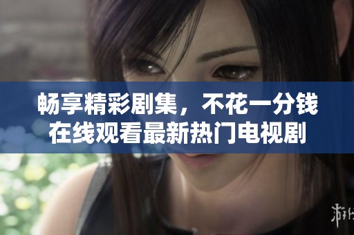 畅享精彩剧集，不花一分钱在线观看最新热门电视剧