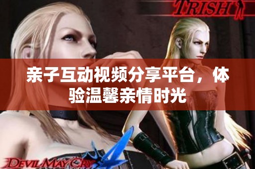 亲子互动视频分享平台，体验温馨亲情时光
