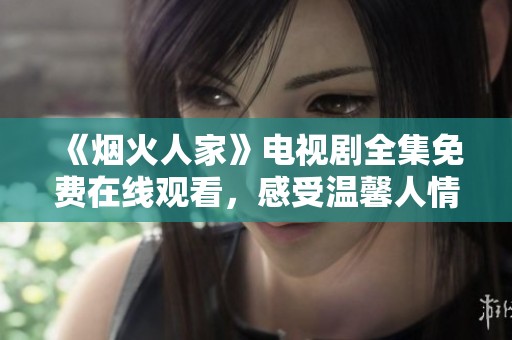 《烟火人家》电视剧全集免费在线观看，感受温馨人情故事