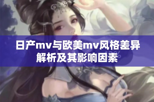 日产mv与欧美mv风格差异解析及其影响因素