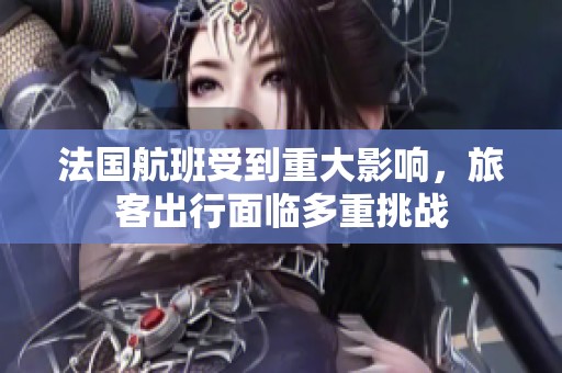 法国航班受到重大影响，旅客出行面临多重挑战
