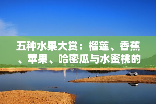 五种水果大赏：榴莲、香蕉、苹果、哈密瓜与水蜜桃的美味之旅