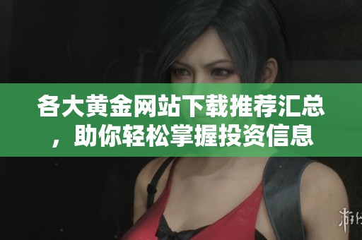 各大黄金网站下载推荐汇总，助你轻松掌握投资信息