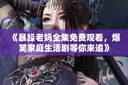 《暴躁老妈全集免费观看，爆笑家庭生活剧等你来追》