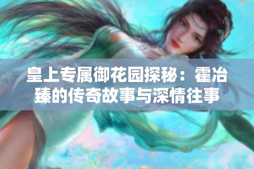 皇上专属御花园探秘：霍冶臻的传奇故事与深情往事