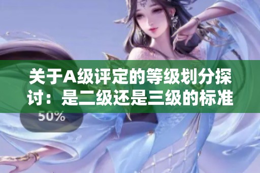 关于A级评定的等级划分探讨：是二级还是三级的标准解读