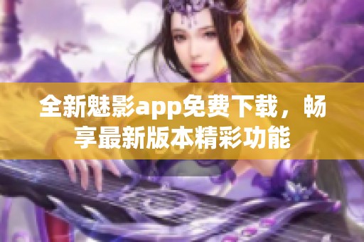 全新魅影app免费下载，畅享最新版本精彩功能