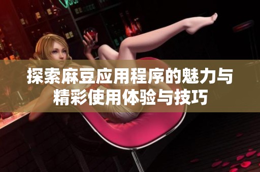 探索麻豆应用程序的魅力与精彩使用体验与技巧