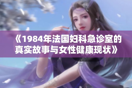 《1984年法国妇科急诊室的真实故事与女性健康现状》