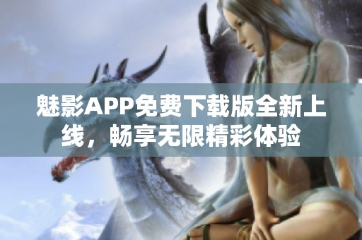 魅影APP免费下载版全新上线，畅享无限精彩体验