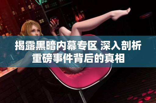 揭露黑暗内幕专区 深入剖析重磅事件背后的真相