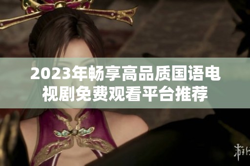 2023年畅享高品质国语电视剧免费观看平台推荐