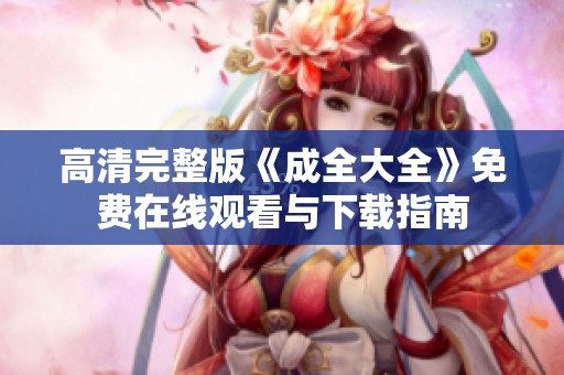 高清完整版《成全大全》免费在线观看与下载指南