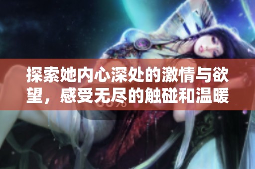 探索她内心深处的激情与欲望，感受无尽的触碰和温暖