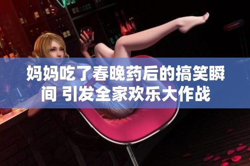 妈妈吃了春晚药后的搞笑瞬间 引发全家欢乐大作战