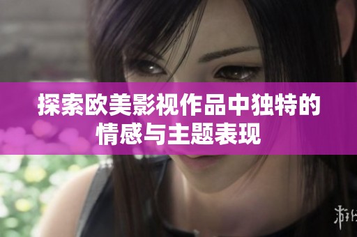 探索欧美影视作品中独特的情感与主题表现