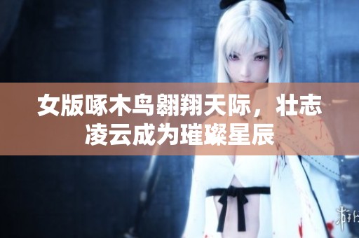 女版啄木鸟翱翔天际，壮志凌云成为璀璨星辰