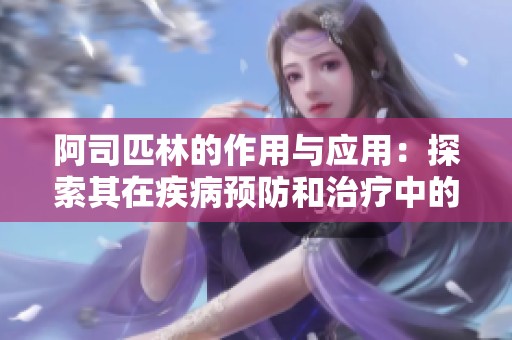 阿司匹林的作用与应用：探索其在疾病预防和治疗中的价值